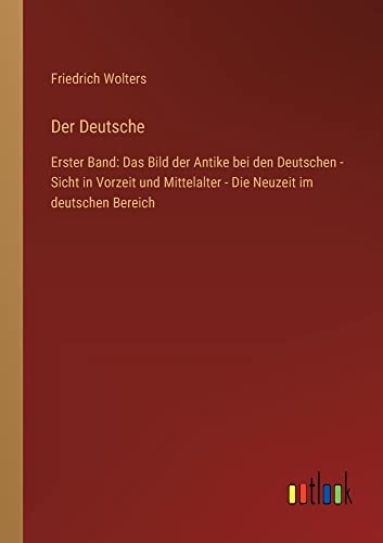 Der Deutsche: Erster Band: Das Bild der Antike bei den Deutschen - Sicht in Vorzeit und Mittelalter - Die Neuzeit im deutschen Bereich