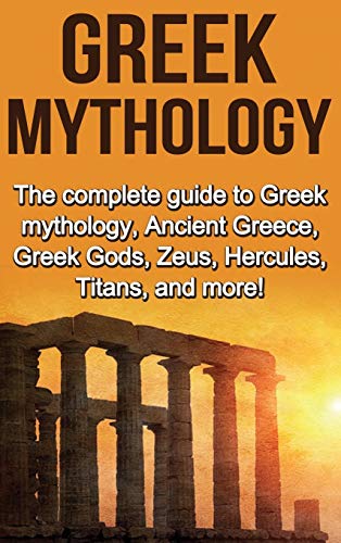 Greek Mythology: The complete guide to Greek Mythology, Ancient Greece, Greek Gods, Zeus, Hercules, Titans, and more!