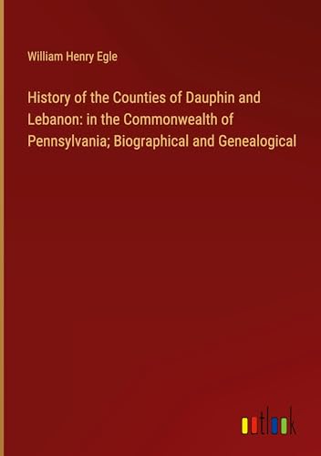 History of the Counties of Dauphin and Lebanon: in the Commonwealth of Pennsylvania; Biographical and Genealogical