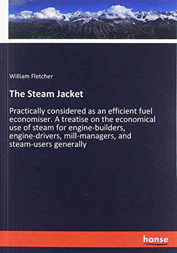 The Steam Jacket: Practically considered as an efficient fuel economiser. A treatise on the economical use of steam for engine-builders, engine-drivers, mill-managers, and steam-users generally