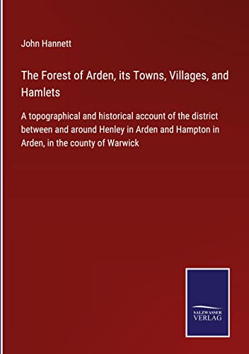The Forest of Arden, its Towns, Villages, and Hamlets: A topographical and historical account of the district between and around Henley in Arden and Hampton in Arden, in the county of Warwick