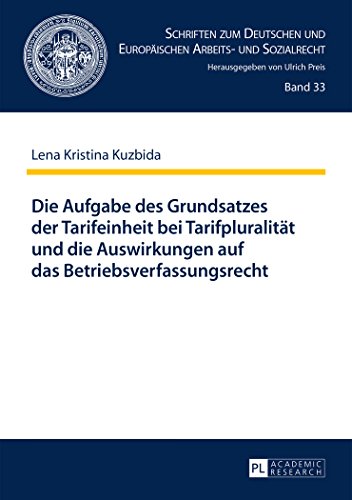 Die Aufgabe des Grundsatzes der Tarifeinheit bei Tarifpluralität und die Auswirkungen auf das Betriebsverfassungsrecht (Schriften zum Deutschen und Europäischen Arbeits- und Sozialrecht)