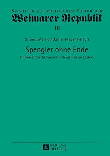 Spengler ohne Ende: Ein Rezeptionsphänomen im internationalen Kontext (Schriften zur politischen Kultur der Weimarer Republik)