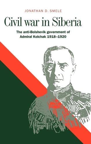 Civil War in Siberia: The Anti-Bolshevik Government of Admiral Kolchak, 1918–1920