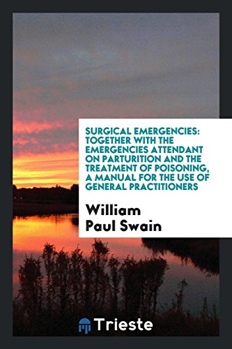 Surgical Emergencies: Together with the Emergencies Attendant on Parturition and the Treatment of Poisoning, a Manual for the Use of General Practitioners