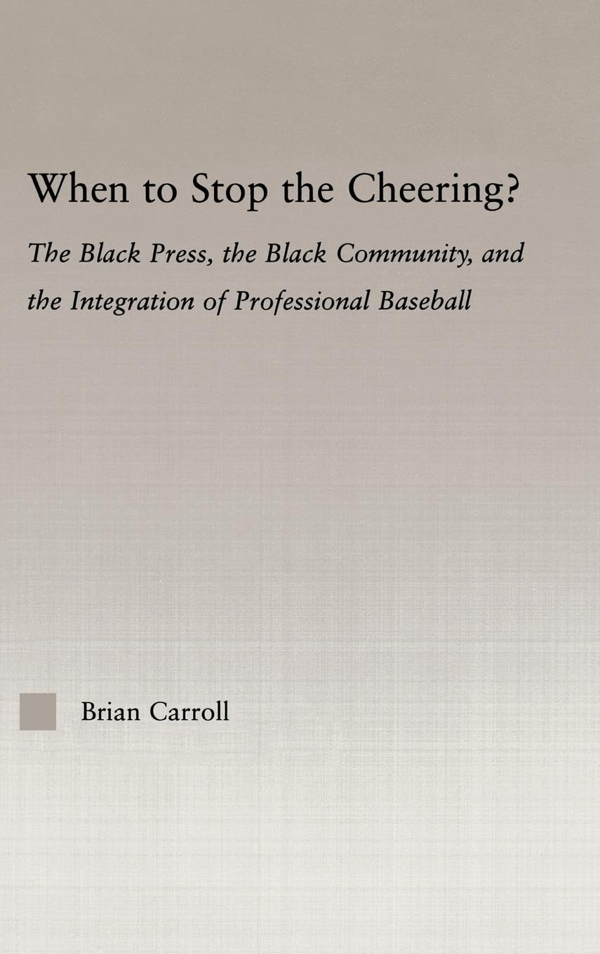 When to Stop the Cheering?: The Black Press, the Black Community, and the Integration of Professional Baseball (Studies in African American History And Culture)
