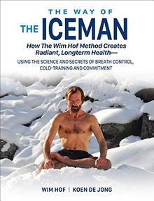 The Way of The Iceman: How The Wim Hof Method Creates Radiant, Longterm HealthUsing The Science and Secrets of Breath Control, Cold-Training and Commitment