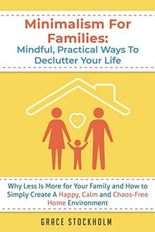 Minimalism For Families: Mindful, Practical Ways To Declutter Your Life- Why Less Is More for Your Family and How to Simply Create A Happy, Calm and ... Your Life- Why Less Is More for Your Fam