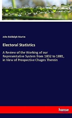 Electoral Statistics: A Review of the Working of our Representative System from 1832 to 1881, in View of Prospective Chages Therein