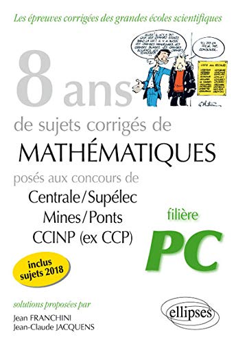 8 Ans De Sujets Corriges De Mathematiques Poses Aux Concours Centrale Supelec Mines Ponts Et Ccinp Ex Ccp Filiere Pc Sujets 2018 Inclus De Jean Franchini