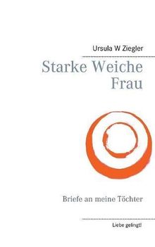 Starke weiche Frau: Briefe an meine Töchter (Liebe gelingt!)
