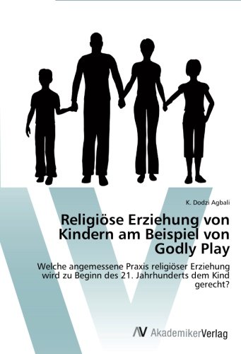 Religiöse Erziehung von Kindern am Beispiel von Godly Play: Welche angemessene Praxis religiöser Erziehung wird zu Beginn des 21. Jahrhunderts dem Kind gerecht?