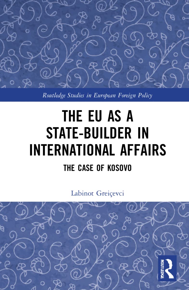 The EU as a State-builder in International Affairs: The Case of Kosovo (Routledge Studies in European Foreign Policy)