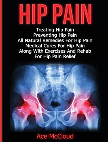 Hip Pain: Treating Hip Pain: Preventing Hip Pain, All Natural Remedies For Hip Pain, Medical Cures For Hip Pain, Along With Exercises And Rehab For ... (Ultimate Guide for Healing Hip Pain with)