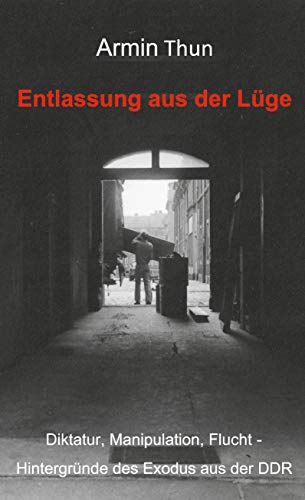 Entlassung aus der Lüge: Diktatur, Manipulation, Flucht - Hintergründe des Exodus aus der DDR