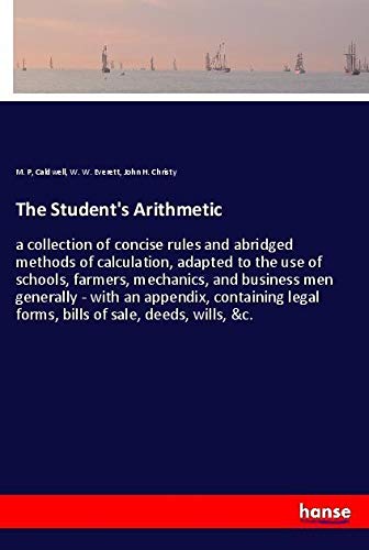 The Student's Arithmetic: a collection of concise rules and abridged methods of calculation, adapted to the use of schools, farmers, mechanics, and ... legal forms, bills of sale, deeds, wills, &c.