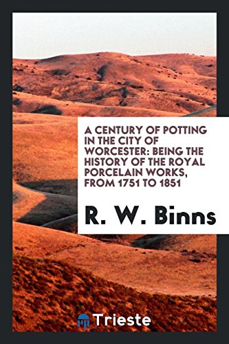 A Century of Potting in the City of Worcester: Being the History of the Royal Porcelain Works, from 1751 to 1851