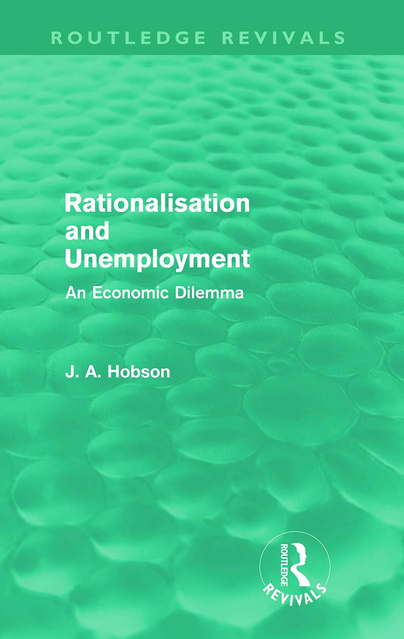 Hobson, J. A. (John Atkinson) Rationalisation And Unemployment (Routledge Revivals), An Economic Dilemma