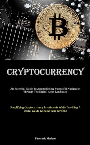 Cryptocurrency: An Essential Guide To Accomplishing Successful Navigation Through The Digital Asset Landscape (Simplifying Cryptocurrency Investments ... A Useful Guide To Build Your Portfolio)
