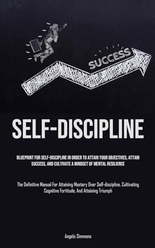 Self-Discipline: Blueprint For Self-Discipline In Order To Attain Your Objectives, Attain Success, And Cultivate A Mindset Of Mental Resilience (The ... Cultivating Cognitive Fortitude, And Attaini