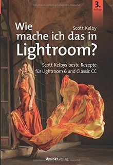 Wie mache ich das in Lightroom?: Scott Kelbys beste Rezepte für Lightroom 6 und Classic CC