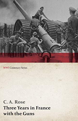 Three Years in France with the Guns: Being Episodes in the Life of a Field Battery (WWI Centenary Series)