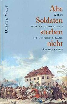 Alte Soldaten sterben nicht: Krieg und Kriegsgeschrei im Leipziger Land