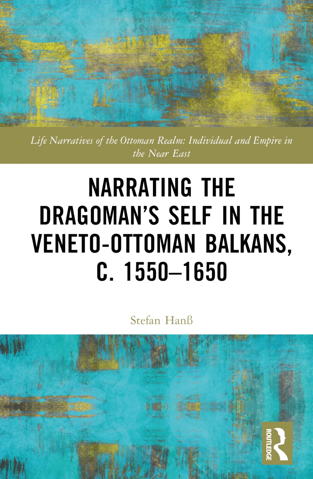 Narrating the Dragoman's Self in the Veneto-Ottoman Balkans, c. 1550-1650 (Life Narratives of the Ottoman Realm: Individual and Empire in the Near East)