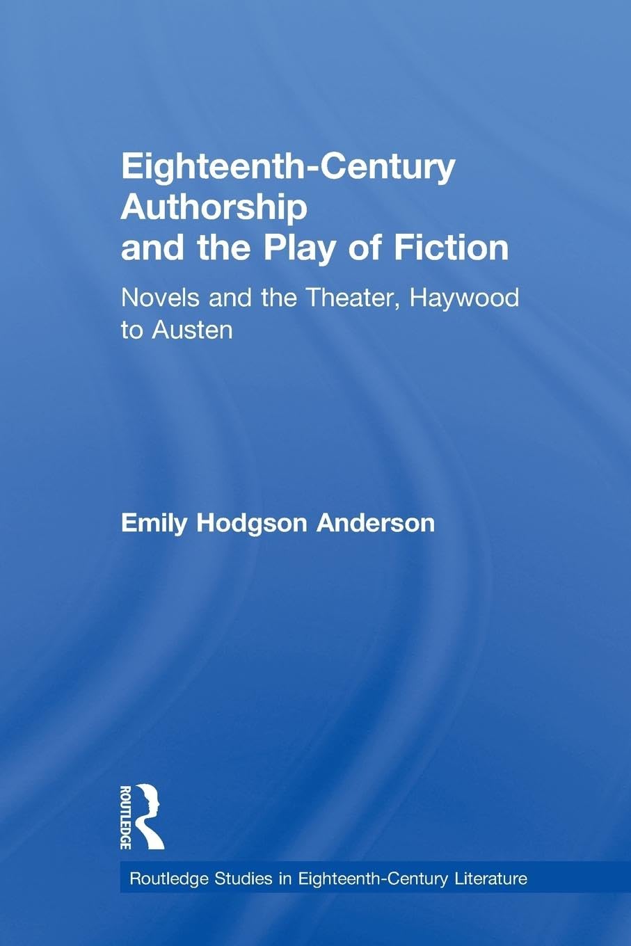 Eighteenth-Century Authorship and the Play of Fiction: Novels and the Theater, Haywood to Austen (Routledge Studies in Eighteenth-Century Literature)