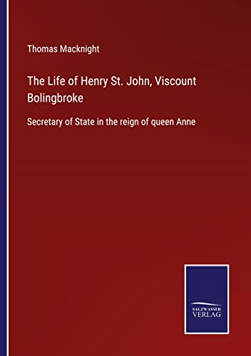 The Life of Henry St. John, Viscount Bolingbroke: Secretary of State in the reign of queen Anne