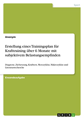 Erstellung eines Trainingsplan für Krafttraining über 6 Monate mit subjektivem Belastungsempfinden: Diagnose, Zielsetzung, Krafttest, Mesozyklus, Makrozyklus und Literaturrecherche