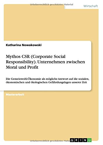 Mythos CSR (Corporate Social Responsibility). Unternehmen zwischen Moral und Profit: Die Gemeinwohl-Ökonomie als mögliche Antwort auf die sozialen, ... ökologischen Gefährdungslagen unserer Zeit
