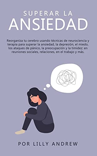 Superar la ansiedad: Reorganiza tu cerebro usando técnicas de neurociencia y terapia para superar la ansiedad, la depresión, el miedo, los ataques de ... sociales, relaciones, en el trabajo y más