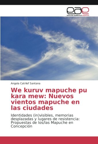We kuruv mapuche pu kara mew: Nuevos vientos mapuche en las ciudades: Identidades (in)visibles, memorias desplazadas y lugares de resistencia: Propuestas de los/las Mapuche en Concepción