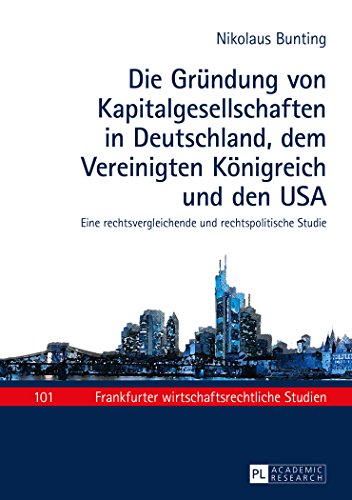 Die Gründung von Kapitalgesellschaften in Deutschland, dem Vereinigten Königreich und den USA: Eine rechtsvergleichende und rechtspolitische Studie (Frankfurter wirtschaftsrechtliche Studien)