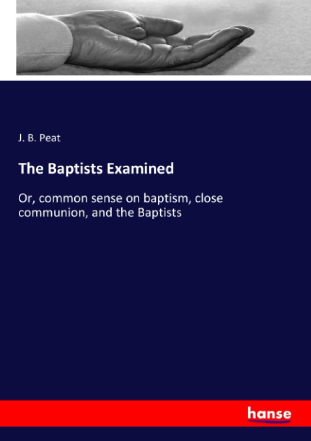 The Baptists Examined: Or, common sense on baptism, close communion, and the Baptists