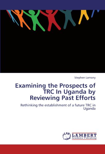 Examining the Prospects of TRC In Uganda by Reviewing Past Efforts: Rethinking the establishment of a future TRC in Uganda