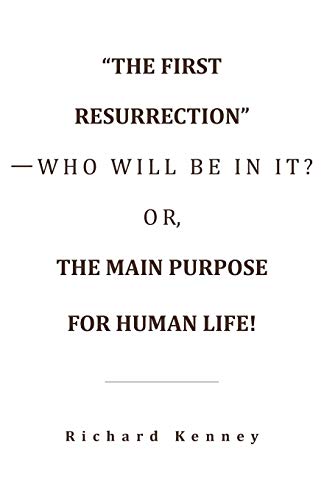 “The First Resurrection”—Who Will Be in It? Or, the Main Purpose for Human Life!