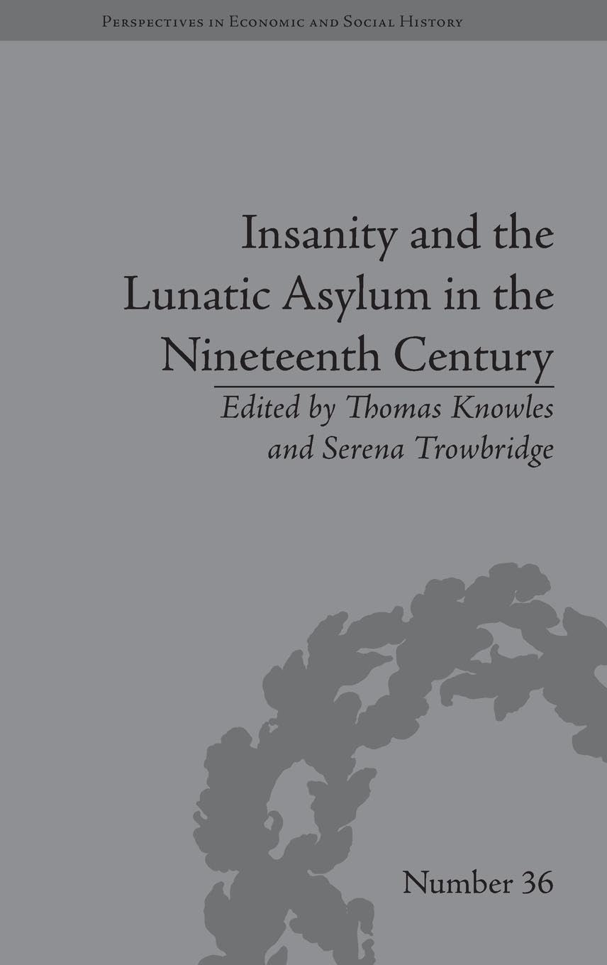 Insanity and the Lunatic Asylum in the Nineteenth Century (Perspectives in Econimic and Social History, 36, Band 36)