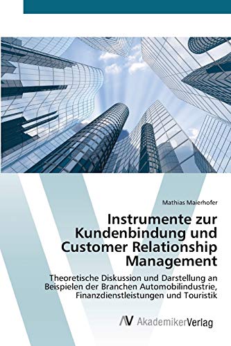 Instrumente zur Kundenbindung und Customer Relationship Management: Theoretische Diskussion und Darstellung an Beispielen der Branchen Automobilindustrie, Finanzdienstleistungen und Touristik