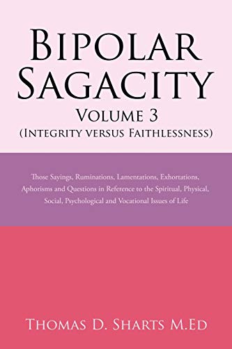 Bipolar Sagacity Volume 3 (Integrity versus Faithlessness): Those Sayings, Ruminations, Lamentations, Exhortations, Aphorisms and Questions in ... Psychological and Vocational Issues of Life