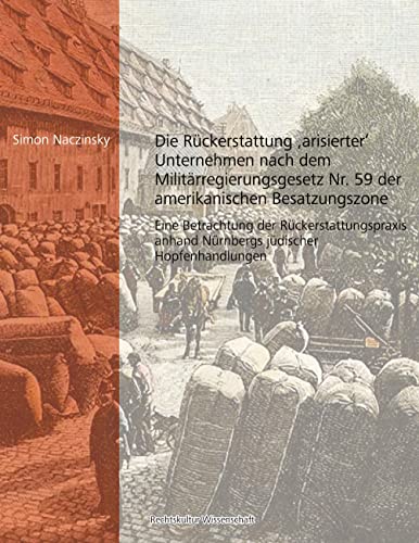 Die Rückerstattung 'arisierter' Unternehmen nach dem Militärregierungsgesetz Nr. 59 der amerikanischen Besatzungszone: Eine Betrachtung der ... anhand Nürnbergs jüdischer Hopfenhandlungen