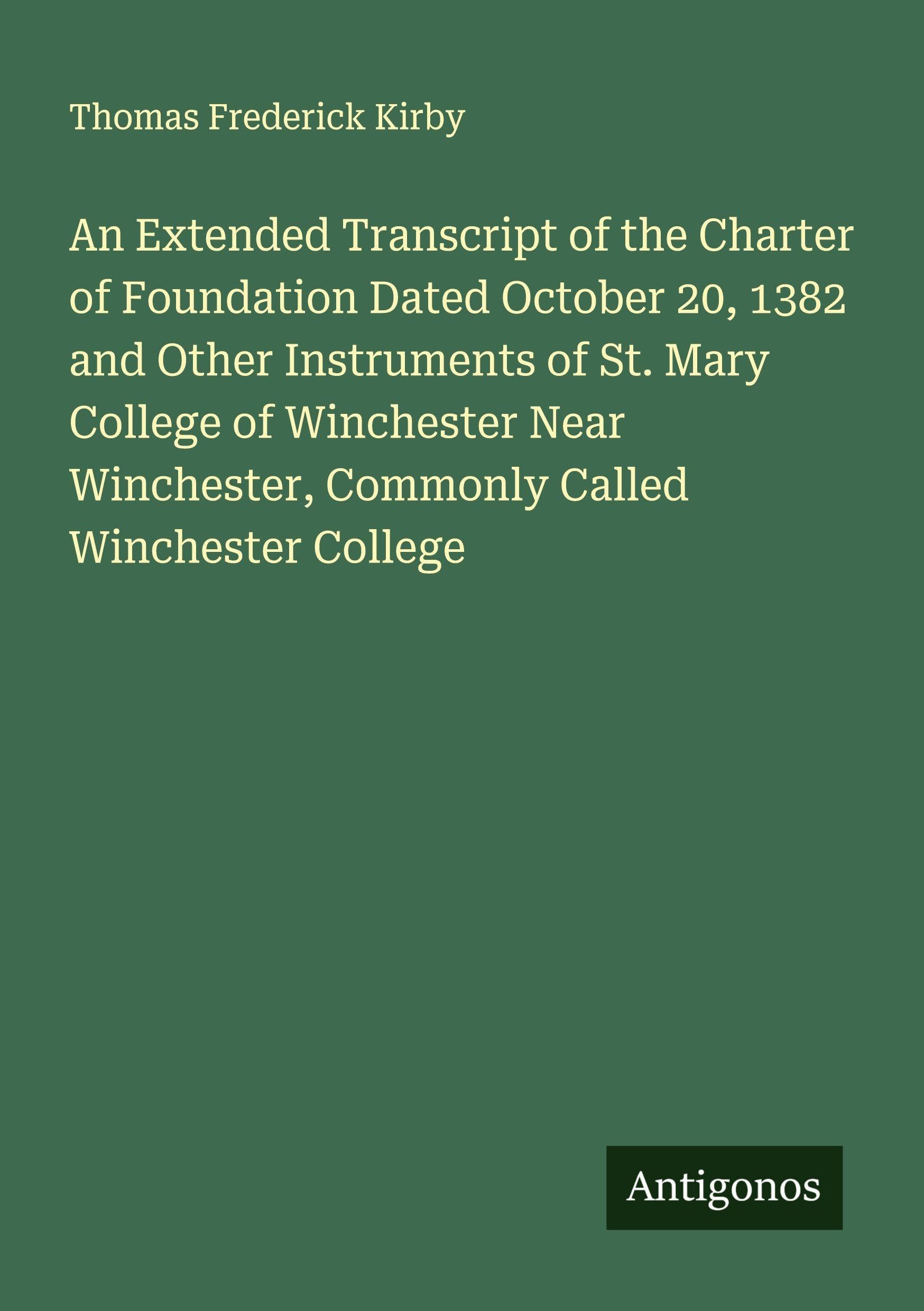 An Extended Transcript of the Charter of Foundation Dated October 20, 1382 and Other Instruments of St. Mary College of Winchester Near Winchester, Commonly Called Winchester College