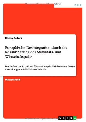 Europäische Desintegration durch die Rekalibrierung des Stabilitäts- und Wirtschaftspakts: Der Einfluss des Sixpack zur Überwindung der Fiskalkrise und dessen Auswirkungen auf die Unionssolidarität
