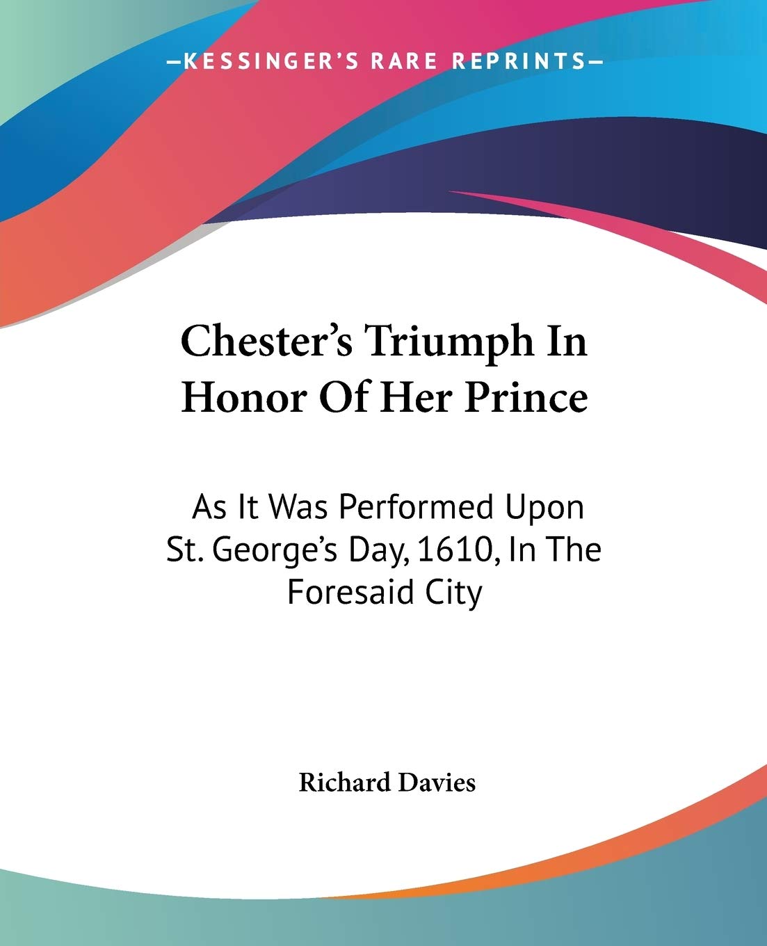 Chester's Triumph In Honor Of Her Prince: As It Was Performed Upon St. George's Day, 1610, In The Foresaid City