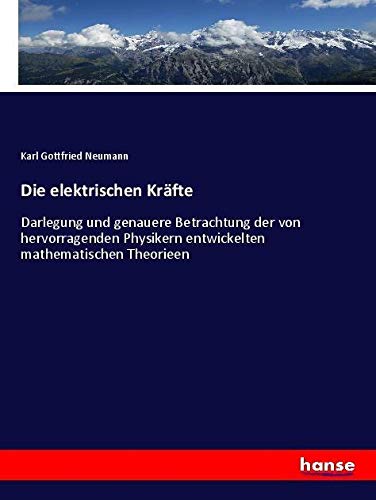 Die elektrischen Kräfte: Darlegung und genauere Betrachtung der von hervorragenden Physikern entwickelten mathematischen Theorieen