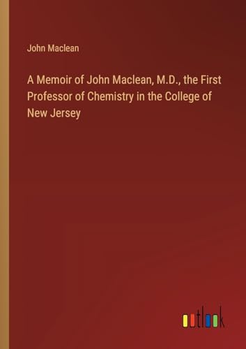 A Memoir of John Maclean, M.D., the First Professor of Chemistry in the College of New Jersey