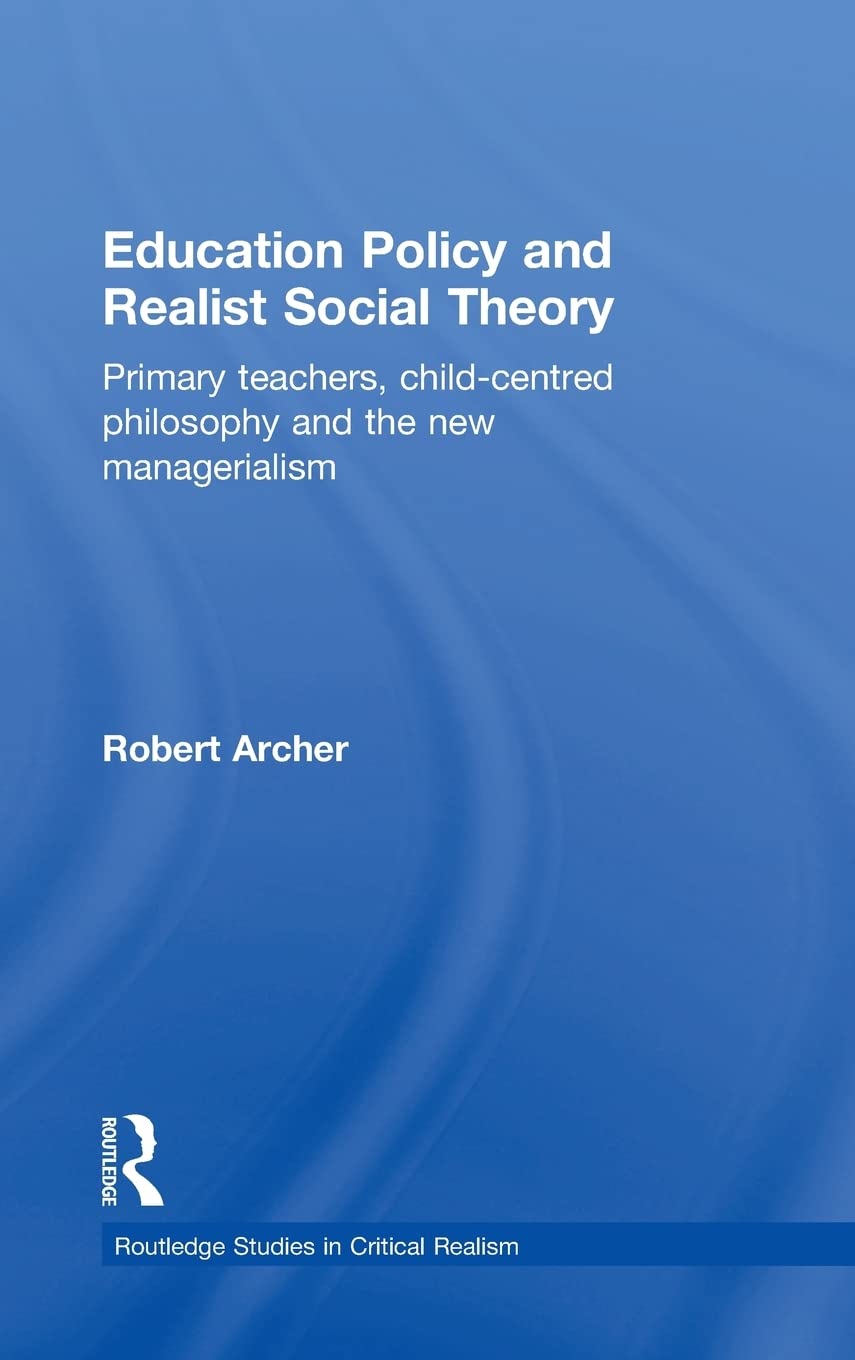 Education Policy and Realist Social Theory: Primary Teachers, Child-Centred Philosophy and the New Managerialism (Routledge Studies in Critical Realism)
