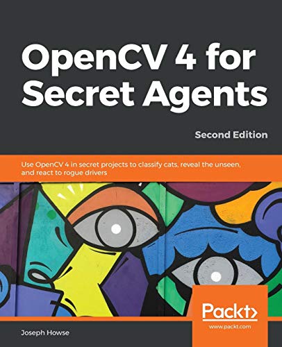 Joseph Howse OpenCV 4 For Secret Agents, Use OpenCV 4 In Secret Projects To Classify Cats, Reveal The Unseen, And React To Rogue Drivers, 2nd Edition