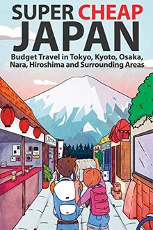 Super Cheap Japan: Budget Travel in Tokyo, Kyoto, Osaka, Nara, Hiroshima and Surrounding Areas